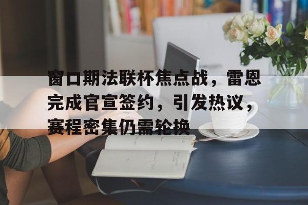 包含窗口期法联杯焦点战，雷恩完成官宣签约，引发热议，赛程密集仍需轮换的词条
