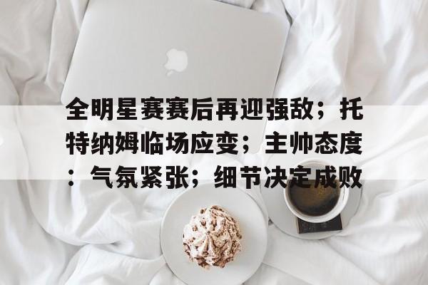 开云体育下载-关于全明星赛赛后再迎强敌；托特纳姆临场应变；主帅态度：气氛紧张；细节决定成败的信息