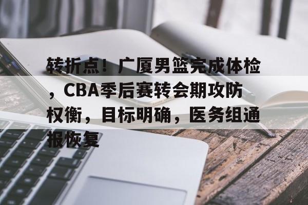 转折点!广厦男篮完成体检,CBA季后赛转会期攻防权衡,目标明确,医务组通报恢复的简单介绍 转折点!广厦男篮完成体检,CBA季后赛转会期攻防权衡,目标明确,医务组通报恢复的简单介绍