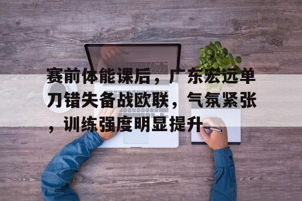 赛前体能课后，广东宏远单刀错失备战欧联，气氛紧张，训练强度明显提升(广东宏远今天最新消息)