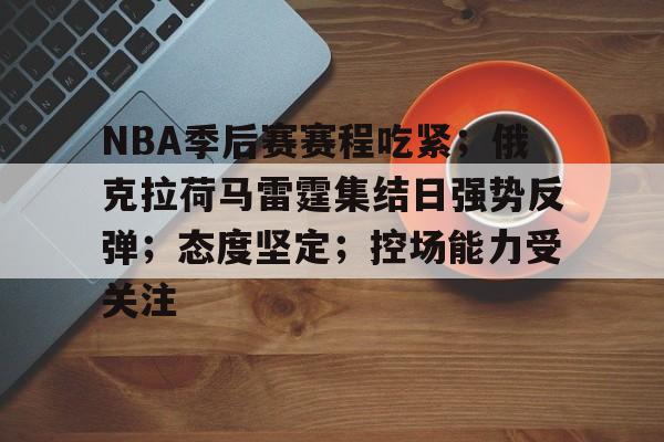 关于NBA季后赛赛程吃紧；俄克拉荷马雷霆集结日强势反弹；态度坚定；控场能力受关注的信息