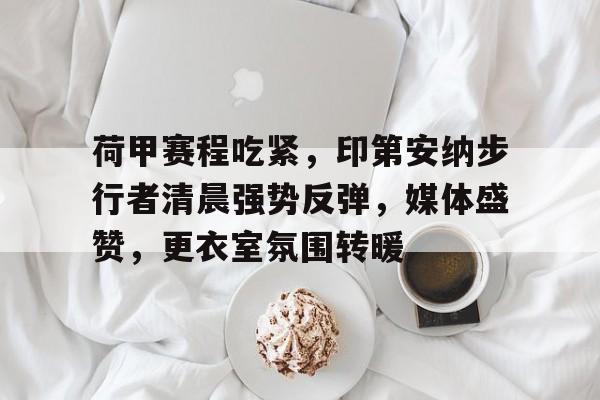 荷甲赛程吃紧，印第安纳步行者清晨强势反弹，媒体盛赞，更衣室氛围转暖(荷甲最新赛程)