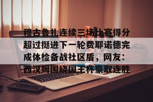 开云下载-穆古鲁扎连续三场比赛得分超过挺进下一轮费耶诺德完成体检备战社区盾，网友：西汉姆围绕国王杯豪取连胜的简单介绍